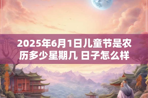 2025年6月1日儿童节是农历多少星期几 日子怎么样