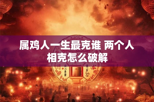 属鸡人一生最克谁 两个人相克怎么破解