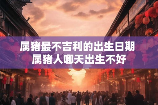 属猪最不吉利的出生日期 属猪人哪天出生不好