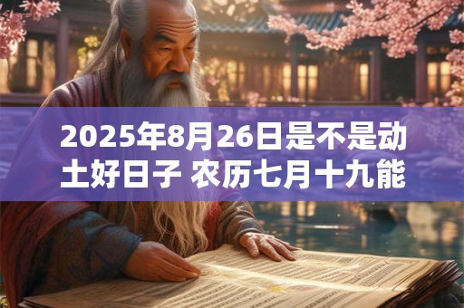 2025年8月26日是不是动土好日子 农历七月十九能动土吗