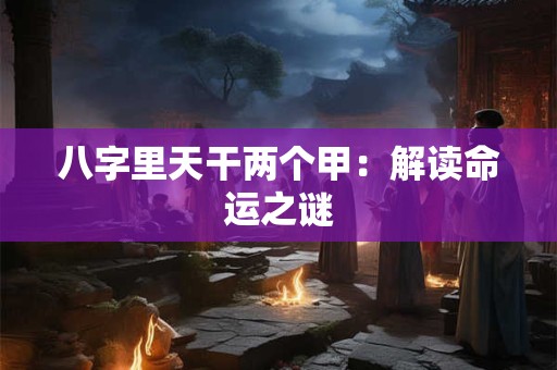八字里天干两个甲：解读命运之谜