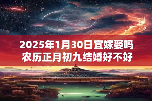 2025年1月30日宜嫁娶吗 农历正月初九结婚好不好