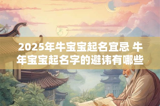 详细阅读:2025年牛宝宝起名宜忌 牛年宝宝起名字的避讳有哪些 2025年牛宝宝起名宜忌 牛年宝宝起名字的避讳有哪些