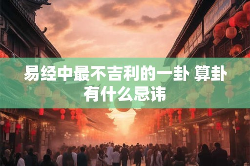 易经中最不吉利的一卦 算卦有什么忌讳 易经中最不吉利的一卦 算卦有什么忌讳