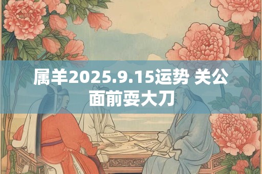 属羊2025.9.15运势 关公面前耍大刀