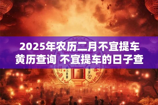 2025年农历二月不宜提车黄历查询 不宜提车的日子查询