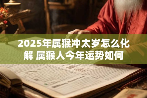 2025年属猴冲太岁怎么化解 属猴人今年运势如何