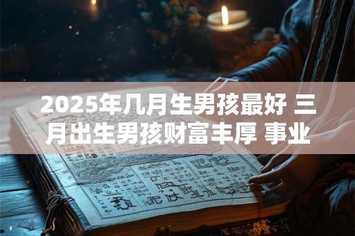 2025年几月生男孩最好 三月出生男孩财富丰厚 事业有成