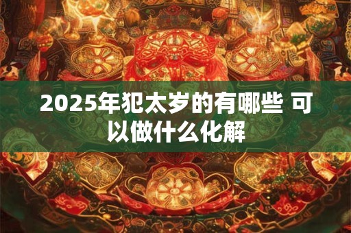 2025年犯太岁的有哪些 可以做什么化解
