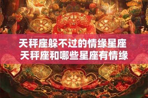 天秤座躲不过的情缘星座 天秤座和哪些星座有情缘