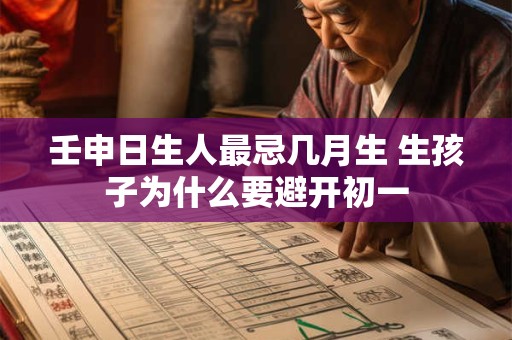 壬申日生人最忌几月生 生孩子为什么要避开初一 壬申日生人最忌几月生 生孩子为什么要避开初一