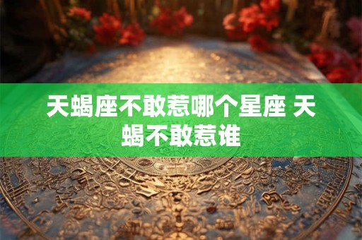天蝎座不敢惹哪个星座 天蝎不敢惹谁