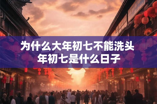 为什么大年初七不能洗头 年初七是什么日子 为什么大年初七不能洗头 年初七是什么日子