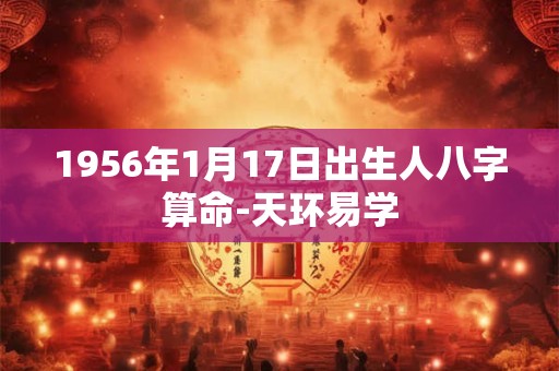 1956年1月17日出生人八字算命-天环易学