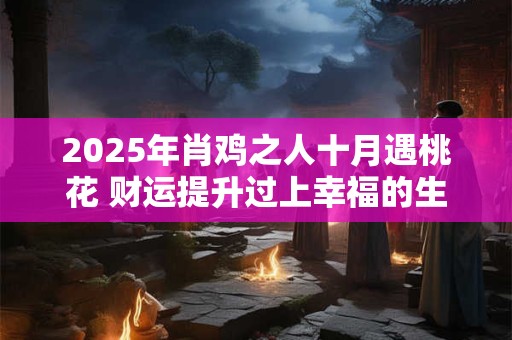 2025年肖鸡之人十月遇桃花 财运提升过上幸福的生活