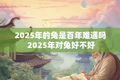 2025年的兔是百年难遇吗 2025年对兔好不好
