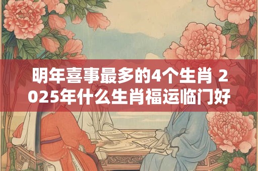 明年喜事最多的4个生肖 2025年什么生肖福运临门好事连连