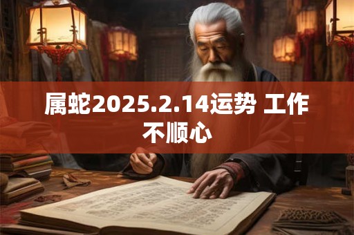 详细阅读:属蛇2025.2.14运势 工作不顺心 属蛇2025.2.14运势 工作不顺心