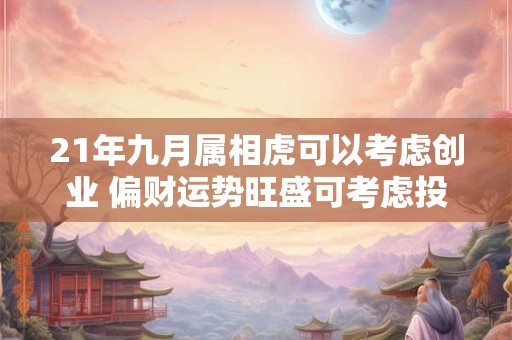 21年九月属相虎可以考虑创业 偏财运势旺盛可考虑投资