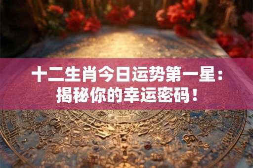 十二生肖今日运势第一星:揭秘你的幸运密码! 十二生肖今日运势第一星:揭秘你的幸运密码!