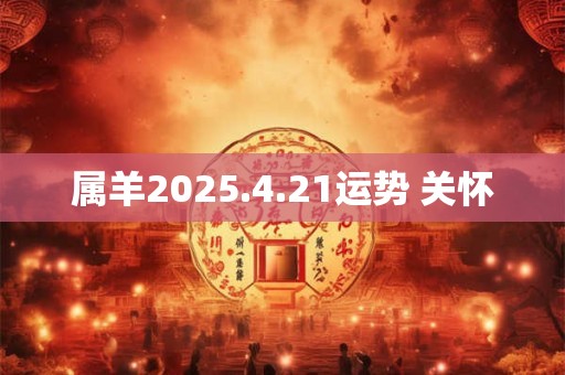 属羊2025.4.21运势 关怀