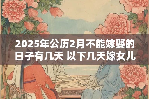 2025年公历2月不能嫁娶的日子有几天 以下几天嫁女儿不好 2025年公历2月不能嫁娶的日子有几天 以下几天嫁女儿不好