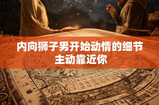 内向狮子男开始动情的细节 主动靠近你