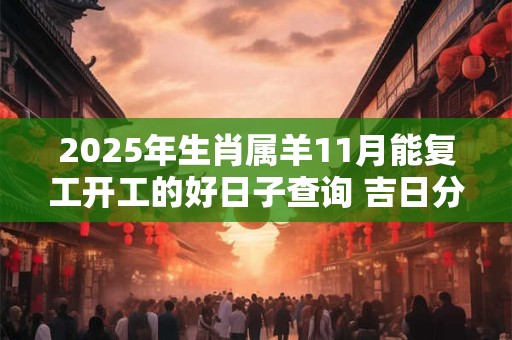 2025年生肖属羊11月能复工开工的好日子查询 吉日分析