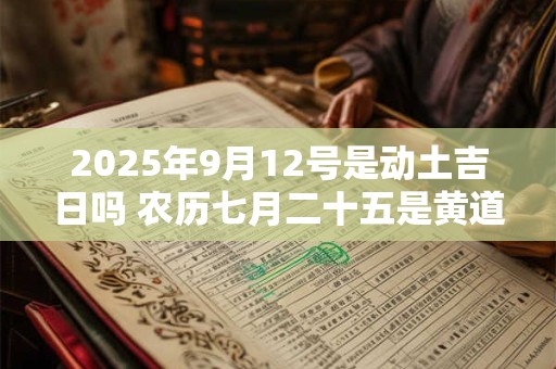 2025年9月12号是动土吉日吗 农历七月二十五是黄道吉日吗 2025年9月12号是动土吉日吗 农历七月二十五是黄道吉日吗