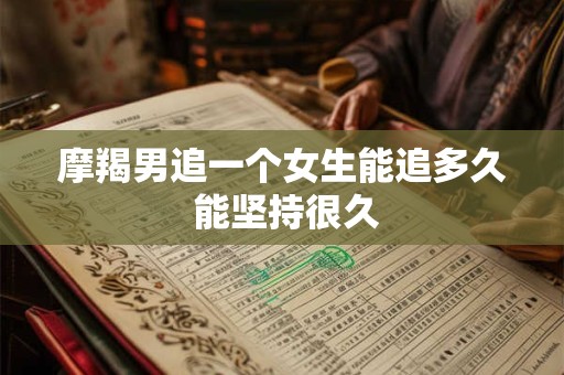 摩羯男追一个女生能追多久 能坚持很久