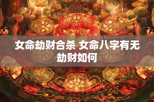 女命劫财合杀 女命八字有无劫财如何 女命劫财合杀 女命八字有无劫财如何