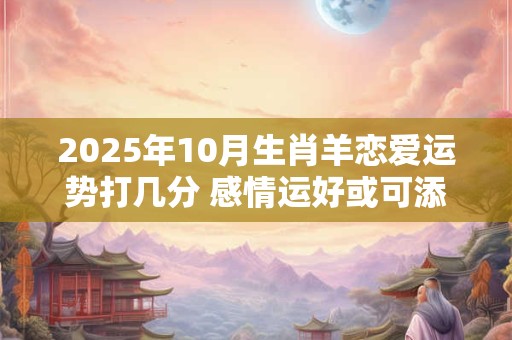 2025年10月生肖羊恋爱运势打几分 感情运好或可添丁