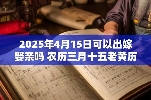 2025年4月15日可以出嫁娶亲吗 农历三月十五老黄历查询