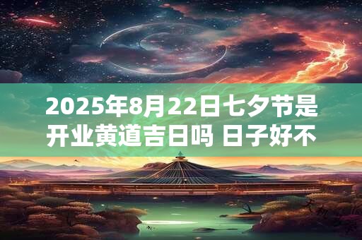 2025年8月22日七夕节是开业黄道吉日吗 日子好不好