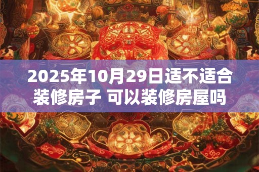 2025年10月29日适不适合装修房子 可以装修房屋吗
