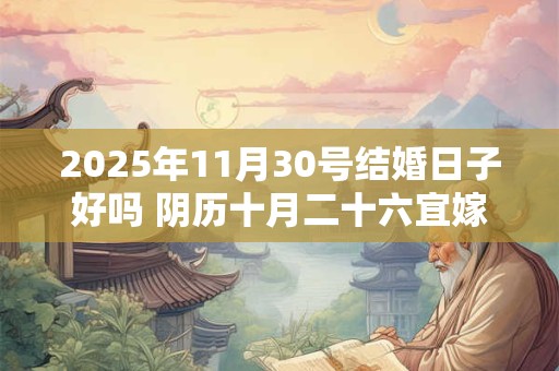 2025年11月30号结婚日子好吗 阴历十月二十六宜嫁娶吗