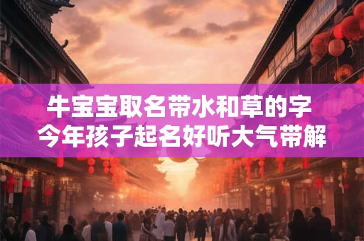 牛宝宝取名带水和草的字 今年孩子起名好听大气带解释2025
