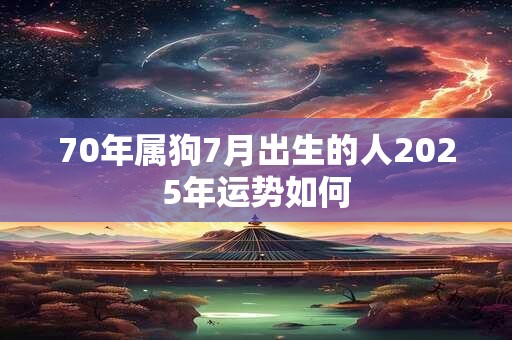 70年属狗7月出生的人2025年运势如何