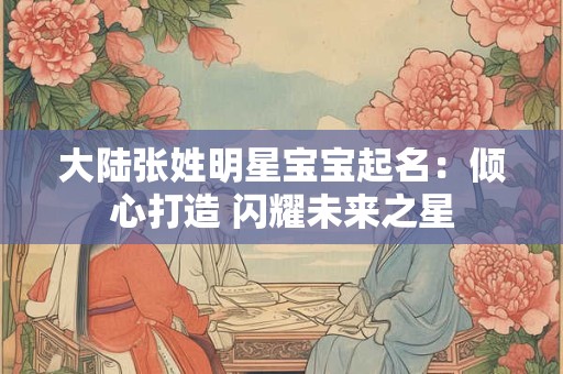 大陆张姓明星宝宝起名:倾心打造 闪耀未来之星 大陆张姓明星宝宝起名:倾心打造 闪耀未来之星