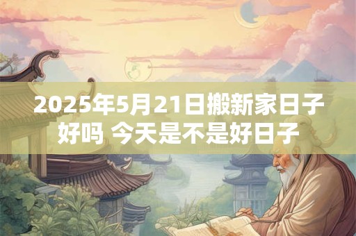 2025年5月21日搬新家日子好吗 今天是不是好日子