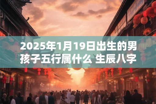 2025年1月19日出生的男孩子五行属什么 生辰八字取名