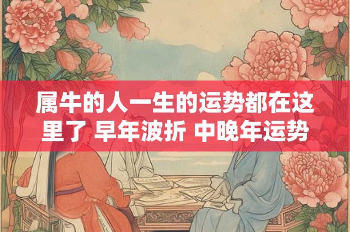 属牛的人一生的运势都在这里了 早年波折 中晚年运势平稳 属牛的人一生的运势都在这里了 早年波折 中晚年运势平稳
