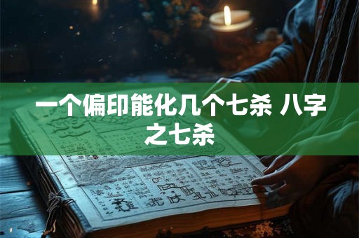 一个偏印能化几个七杀 八字之七杀
