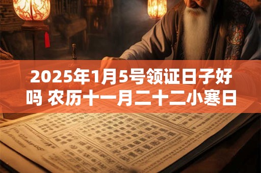 2025年1月5号领证日子好吗 农历十一月二十二小寒日子好吗