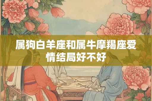 属狗白羊座和属牛摩羯座爱情结局好不好