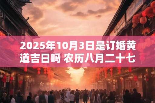 2025年10月3日是订婚黄道吉日吗 农历八月二十七日子好吗