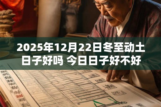 2025年12月22日冬至动土日子好吗 今日日子好不好 2025年12月22日冬至动土日子好吗 今日日子好不好