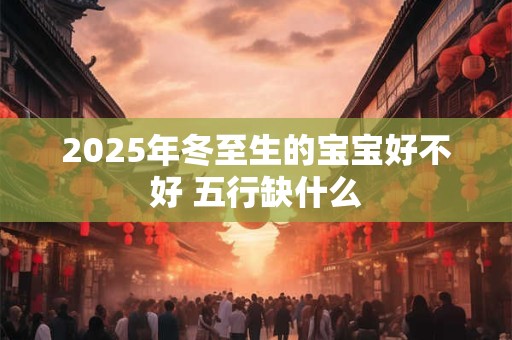 2025年冬至生的宝宝好不好 五行缺什么