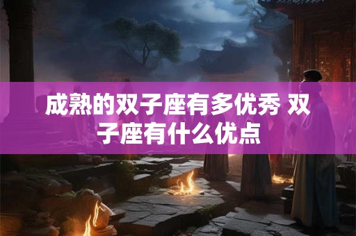 成熟的双子座有多优秀 双子座有什么优点
