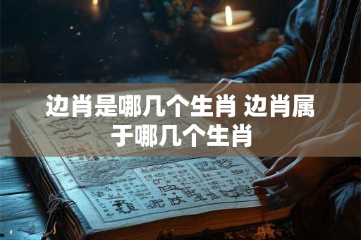 边肖是哪几个生肖 边肖属于哪几个生肖
